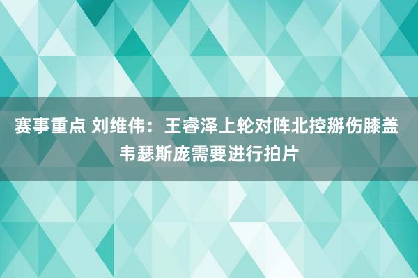 赛事重点 刘维伟：王睿泽上轮对阵北控掰伤膝盖 韦瑟斯庞需要进行拍片