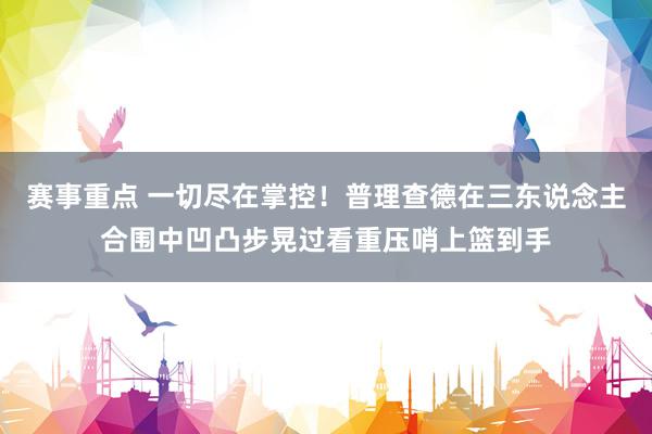 赛事重点 一切尽在掌控！普理查德在三东说念主合围中凹凸步晃过看重压哨上篮到手