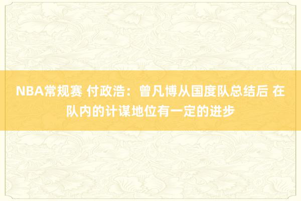 NBA常规赛 付政浩：曾凡博从国度队总结后 在队内的计谋地位有一定的进步