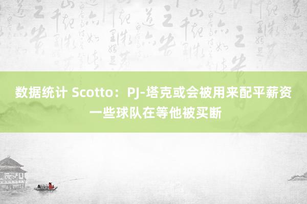 数据统计 Scotto：PJ-塔克或会被用来配平薪资 一些球队在等他被买断