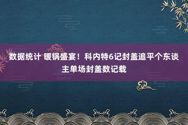 数据统计 暖锅盛宴！科内特6记封盖追平个东谈主单场封盖数记载