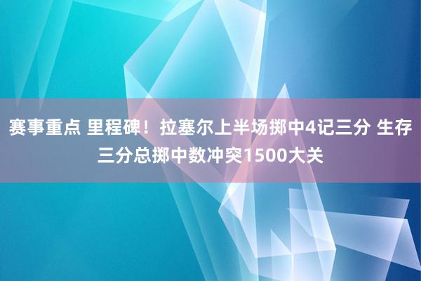 赛事重点 里程碑！拉塞尔上半场掷中4记三分 生存三分总掷中数冲突1500大关