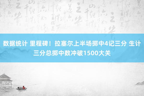 数据统计 里程碑！拉塞尔上半场掷中4记三分 生计三分总掷中数冲破1500大关