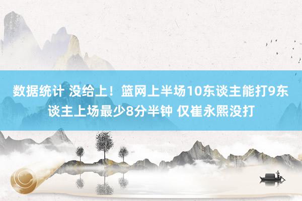 数据统计 没给上！篮网上半场10东谈主能打9东谈主上场最少8分半钟 仅崔永熙没打