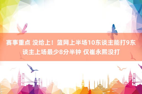 赛事重点 没给上！篮网上半场10东谈主能打9东谈主上场最少8分半钟 仅崔永熙没打