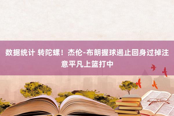 数据统计 转陀螺！杰伦-布朗握球遏止回身过掉注意平凡上篮打中