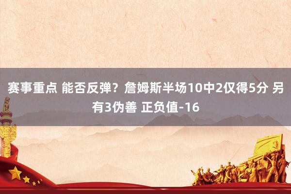 赛事重点 能否反弹？詹姆斯半场10中2仅得5分 另有3伪善 正负值-16