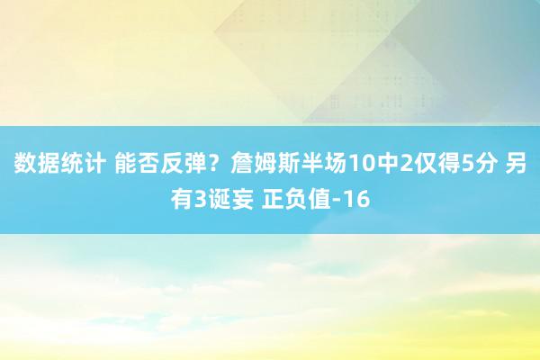 数据统计 能否反弹？詹姆斯半场10中2仅得5分 另有3诞妄 正负值-16