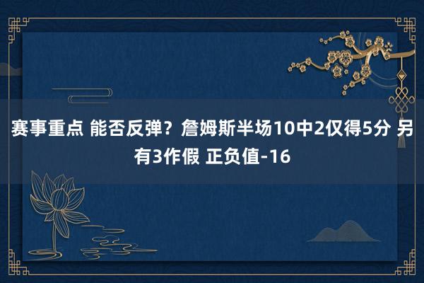 赛事重点 能否反弹？詹姆斯半场10中2仅得5分 另有3作假 正负值-16