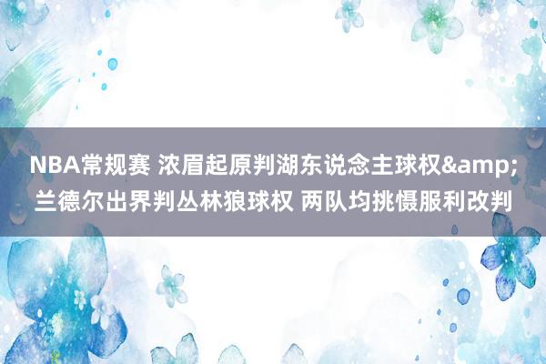 NBA常规赛 浓眉起原判湖东说念主球权&兰德尔出界判丛林狼球权 两队均挑慑服利改判