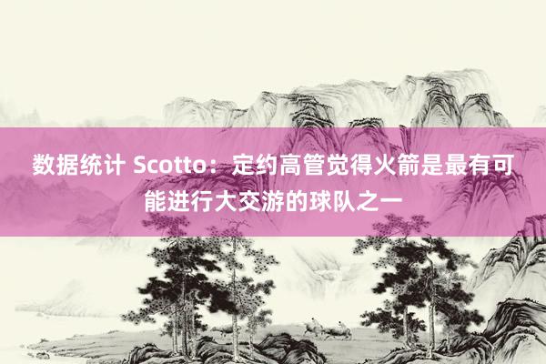 数据统计 Scotto：定约高管觉得火箭是最有可能进行大交游的球队之一