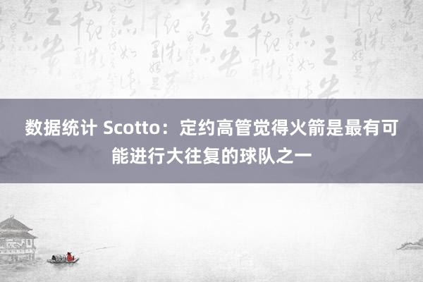 数据统计 Scotto：定约高管觉得火箭是最有可能进行大往复的球队之一