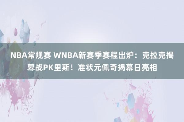 NBA常规赛 WNBA新赛季赛程出炉：克拉克揭幕战PK里斯！准状元佩奇揭幕日亮相