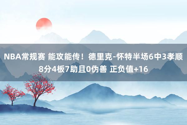 NBA常规赛 能攻能传！德里克-怀特半场6中3孝顺8分4板7助且0伪善 正负值+16