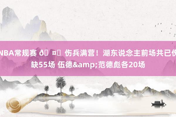 NBA常规赛 🤕伤兵满营！湖东说念主前场共已伤缺55场 伍德&范德彪各20场