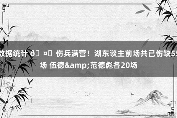 数据统计 🤕伤兵满营！湖东谈主前场共已伤缺55场 伍德&范德彪各20场