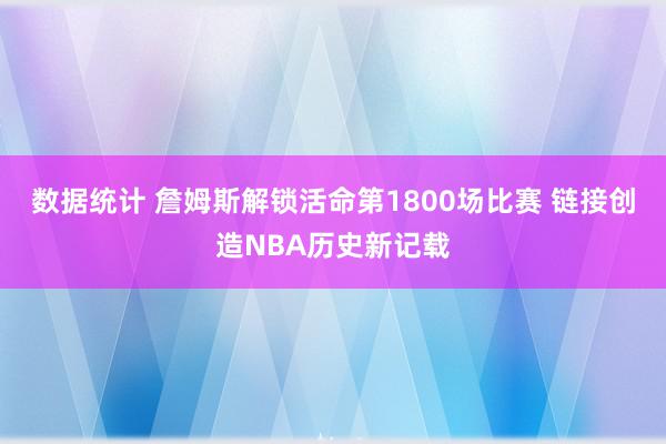 数据统计 詹姆斯解锁活命第1800场比赛 链接创造NBA历史新记载