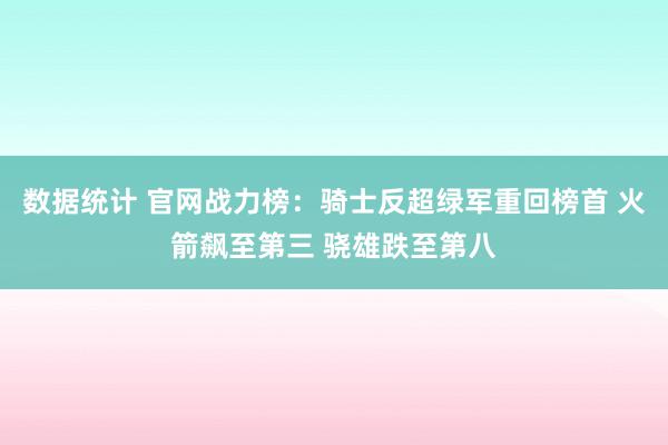 数据统计 官网战力榜：骑士反超绿军重回榜首 火箭飙至第三 骁雄跌至第八