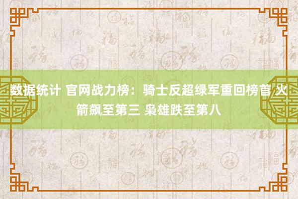 数据统计 官网战力榜：骑士反超绿军重回榜首 火箭飙至第三 枭雄跌至第八