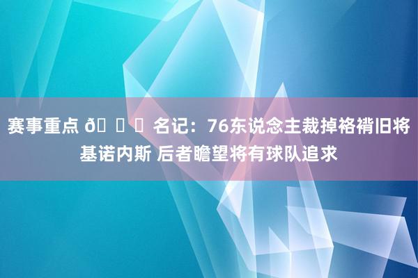 赛事重点 👀名记：76东说念主裁掉袼褙旧将基诺内斯 后者瞻望将有球队追求