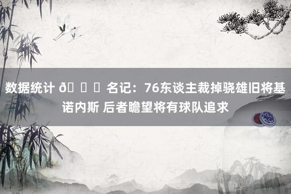 数据统计 👀名记：76东谈主裁掉骁雄旧将基诺内斯 后者瞻望将有球队追求