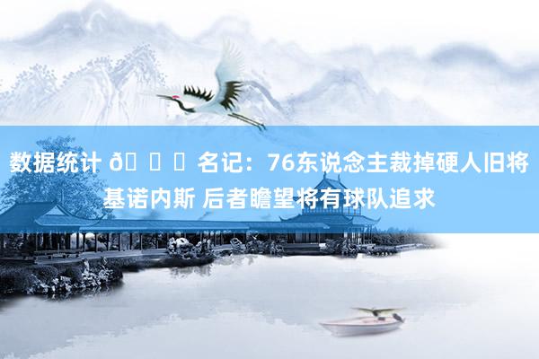 数据统计 👀名记：76东说念主裁掉硬人旧将基诺内斯 后者瞻望将有球队追求