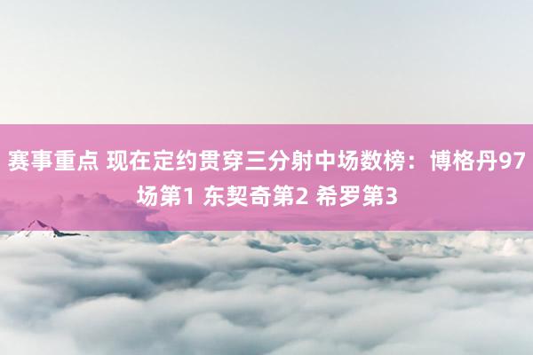 赛事重点 现在定约贯穿三分射中场数榜：博格丹97场第1 东契奇第2 希罗第3