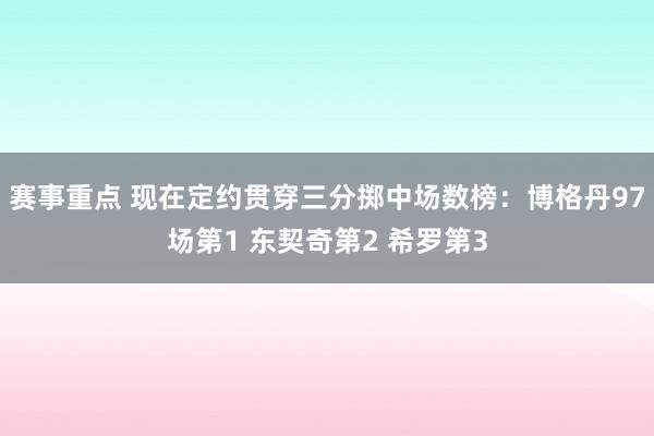 赛事重点 现在定约贯穿三分掷中场数榜：博格丹97场第1 东契奇第2 希罗第3