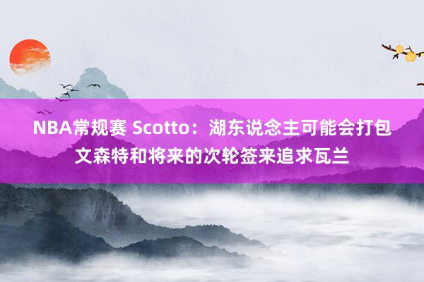 NBA常规赛 Scotto：湖东说念主可能会打包文森特和将来的次轮签来追求瓦兰