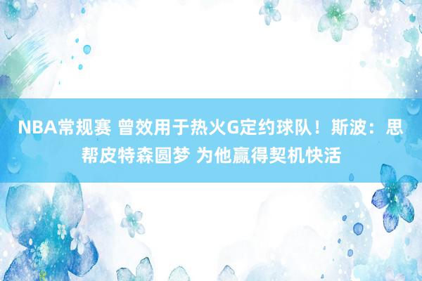 NBA常规赛 曾效用于热火G定约球队！斯波：思帮皮特森圆梦 为他赢得契机快活