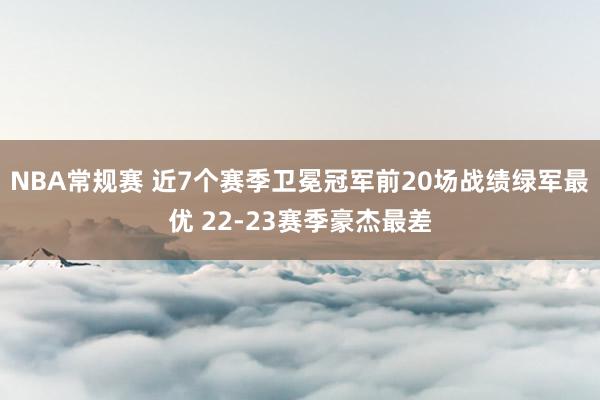 NBA常规赛 近7个赛季卫冕冠军前20场战绩绿军最优 22-23赛季豪杰最差