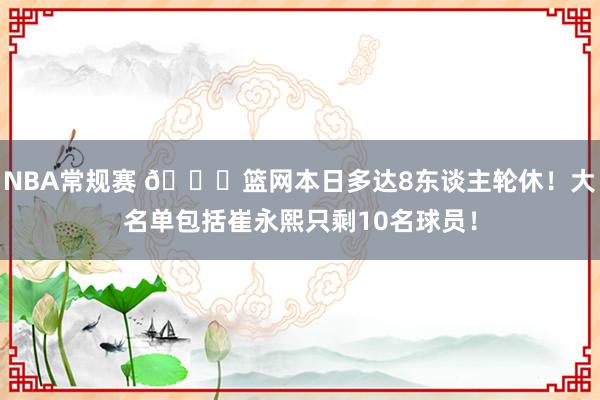 NBA常规赛 👀篮网本日多达8东谈主轮休！大名单包括崔永熙只剩10名球员！