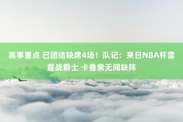 赛事重点 已团结缺席4场！队记：来日NBA杯雷霆战爵士 卡鲁索无间缺阵