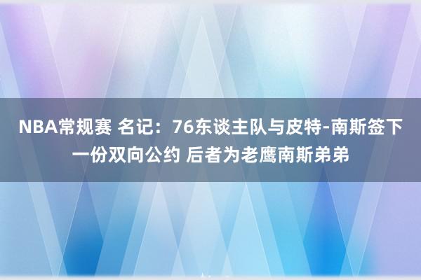 NBA常规赛 名记：76东谈主队与皮特-南斯签下一份双向公约 后者为老鹰南斯弟弟