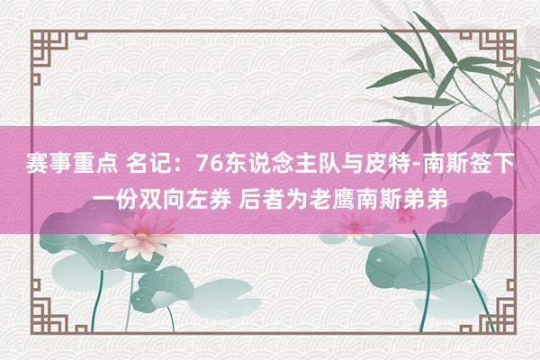 赛事重点 名记：76东说念主队与皮特-南斯签下一份双向左券 后者为老鹰南斯弟弟