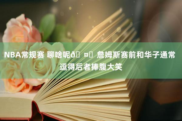 NBA常规赛 聊啥呢🤔詹姆斯赛前和华子通常 逗得后者捧腹大笑