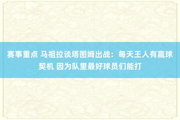 赛事重点 马祖拉谈塔图姆出战：每天王人有赢球契机 因为队里最好球员们能打