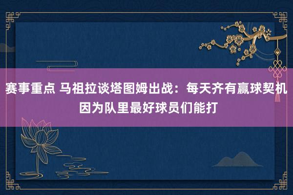 赛事重点 马祖拉谈塔图姆出战：每天齐有赢球契机 因为队里最好球员们能打