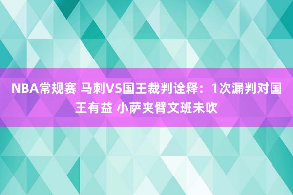 NBA常规赛 马刺VS国王裁判诠释：1次漏判对国王有益 小萨夹臂文班未吹