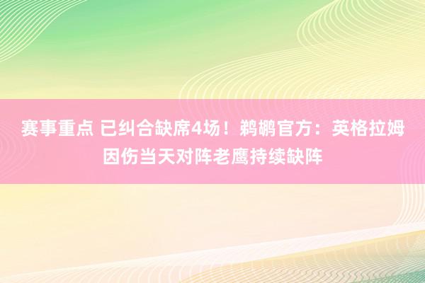 赛事重点 已纠合缺席4场！鹈鹕官方：英格拉姆因伤当天对阵老鹰持续缺阵