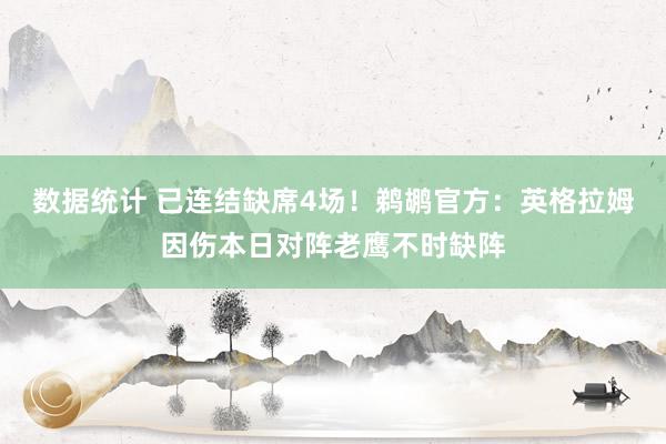 数据统计 已连结缺席4场！鹈鹕官方：英格拉姆因伤本日对阵老鹰不时缺阵