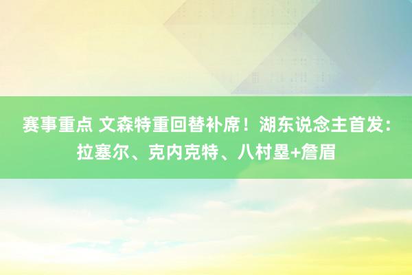 赛事重点 文森特重回替补席！湖东说念主首发：拉塞尔、克内克特、八村塁+詹眉