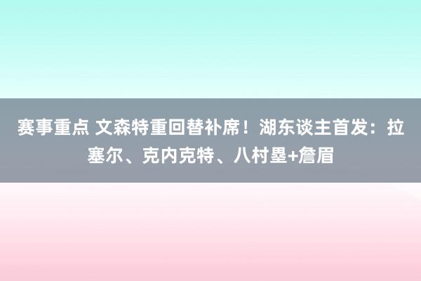 赛事重点 文森特重回替补席！湖东谈主首发：拉塞尔、克内克特、八村塁+詹眉