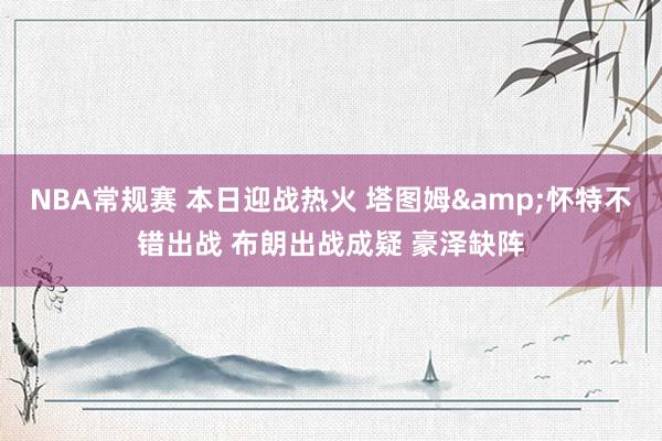 NBA常规赛 本日迎战热火 塔图姆&怀特不错出战 布朗出战成疑 豪泽缺阵