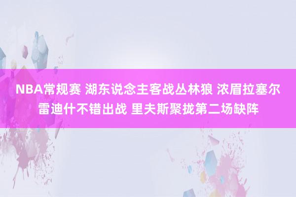 NBA常规赛 湖东说念主客战丛林狼 浓眉拉塞尔雷迪什不错出战 里夫斯聚拢第二场缺阵