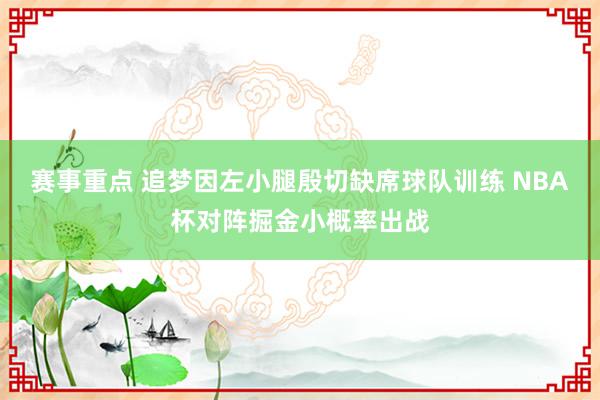 赛事重点 追梦因左小腿殷切缺席球队训练 NBA杯对阵掘金小概率出战