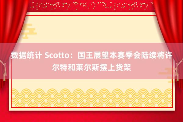 数据统计 Scotto：国王展望本赛季会陆续将许尔特和莱尔斯摆上货架