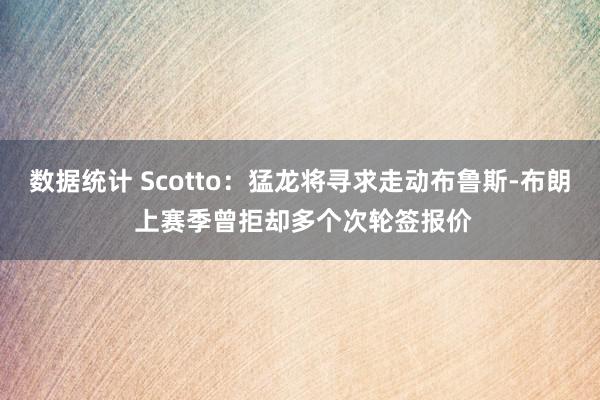 数据统计 Scotto：猛龙将寻求走动布鲁斯-布朗 上赛季曾拒却多个次轮签报价