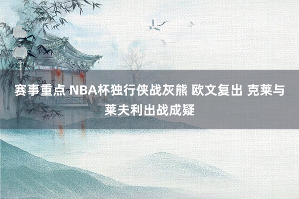 赛事重点 NBA杯独行侠战灰熊 欧文复出 克莱与莱夫利出战成疑