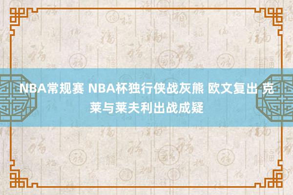 NBA常规赛 NBA杯独行侠战灰熊 欧文复出 克莱与莱夫利出战成疑